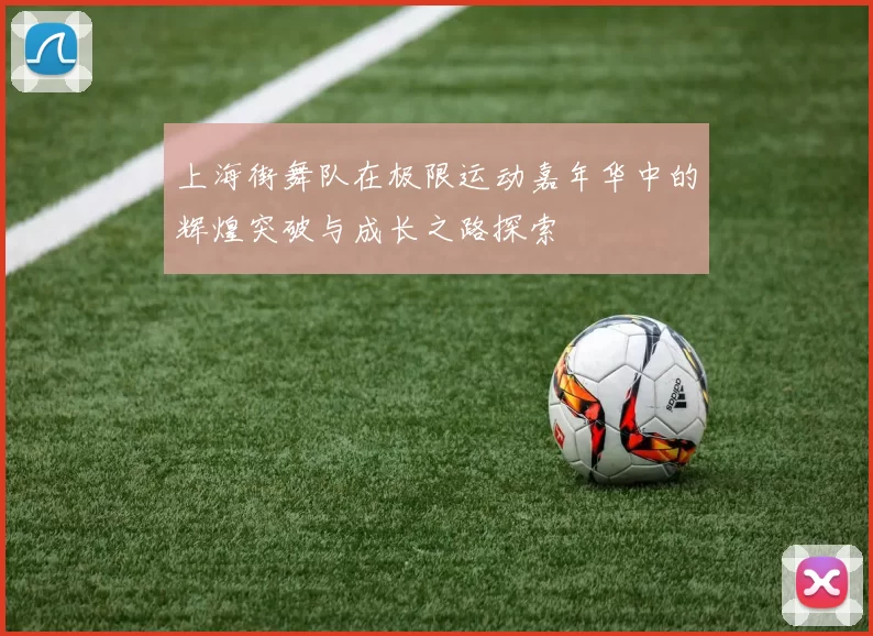 上海街舞队在极限运动嘉年华中的辉煌突破与成长之路探索