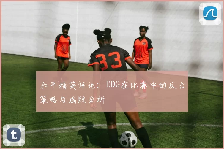 和平精英评论：EDG在比赛中的反击策略与成败分析
