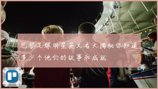 巴黎足球明星英文名大揭秘你知道多少个他们的故事和成就