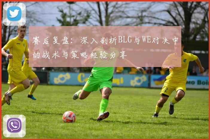 赛后复盘：深入剖析BLG与WE对决中的战术与策略经验分享