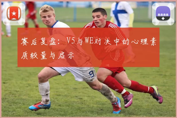 赛后复盘：V5与WE对决中的心理素质较量与启示