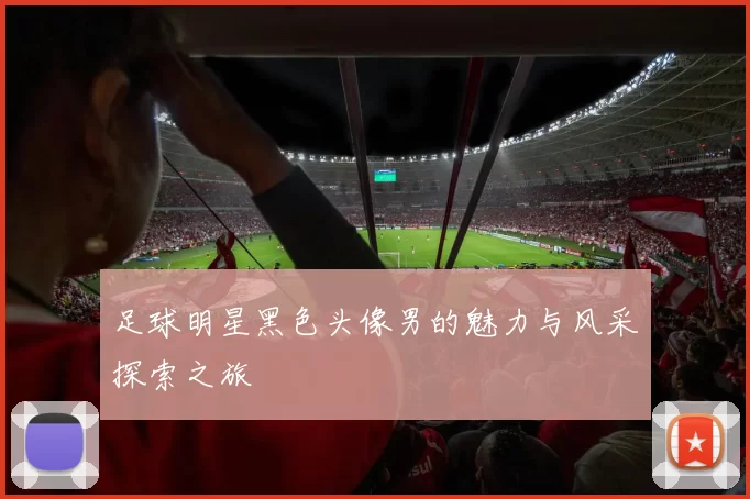 足球明星黑色头像男的魅力与风采探索之旅