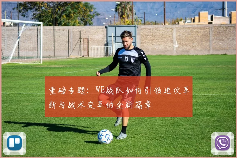 重磅专题：WE战队如何引领进攻革新与战术变革的全新篇章