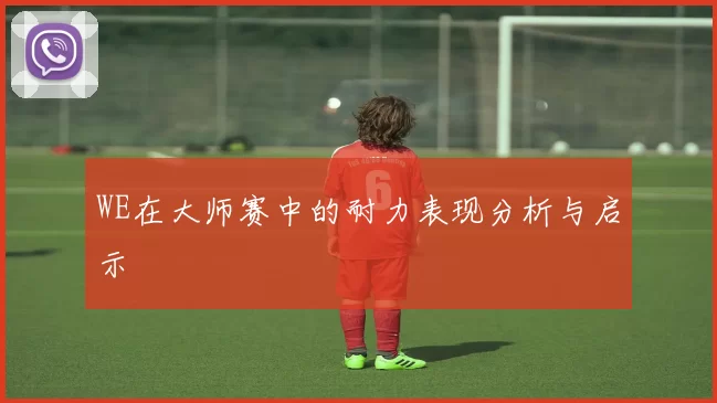 WE在大师赛中的耐力表现分析与启示