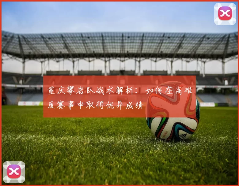 重庆攀岩队战术解析：如何在高难度赛事中取得优异成绩