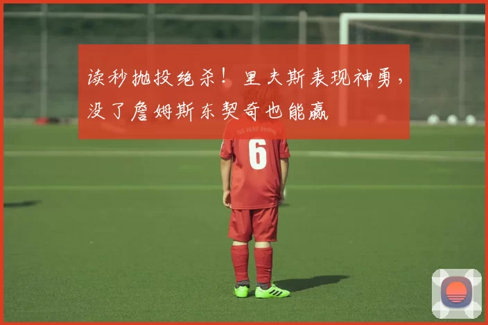 读秒抛投绝杀！里夫斯表现神勇，没了詹姆斯东契奇也能赢