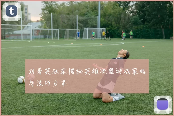 刘秀英独家揭秘英雄联盟游戏策略与技巧分享