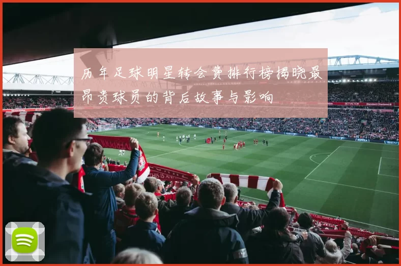 历年足球明星转会费排行榜揭晓最昂贵球员的背后故事与影响