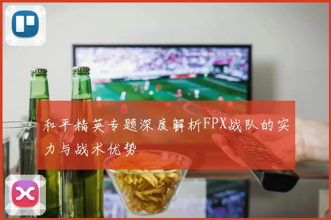 和平精英专题深度解析FPX战队的实力与战术优势