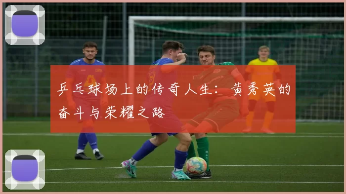 乒乓球场上的传奇人生：黄秀英的奋斗与荣耀之路