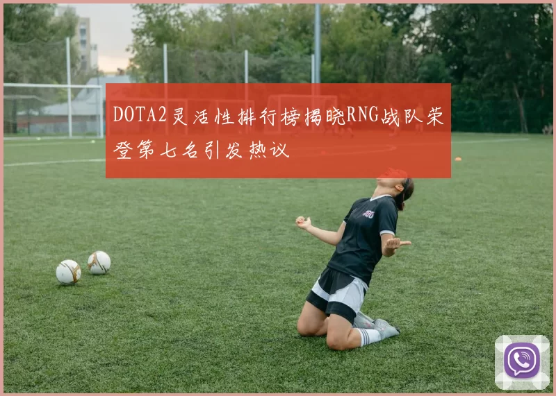 DOTA2灵活性排行榜揭晓RNG战队荣登第七名引发热议
