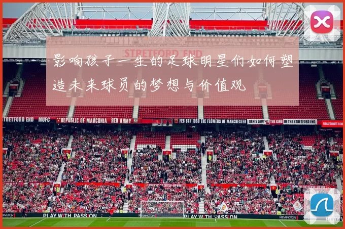 影响孩子一生的足球明星们如何塑造未来球员的梦想与价值观