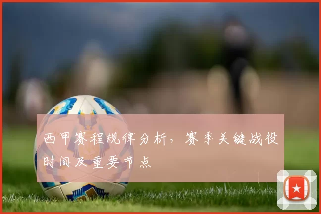 西甲赛程规律分析，赛季关键战役时间及重要节点