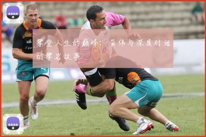 攀登人生的巅峰：黄伟与深度对话的攀岩故事