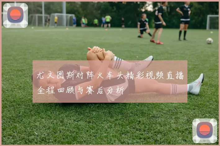 尤文图斯对阵火车头精彩视频直播全程回顾与赛后分析