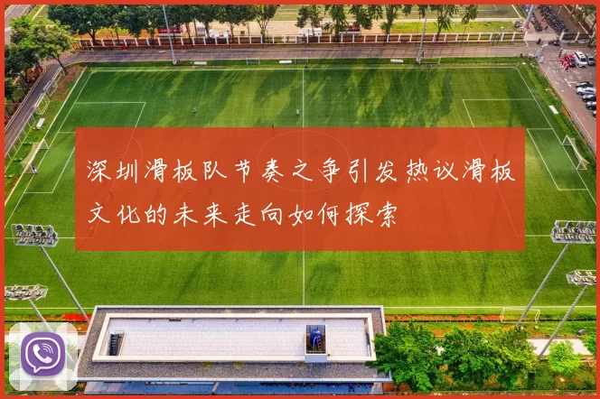 深圳滑板队节奏之争引发热议滑板文化的未来走向如何探索