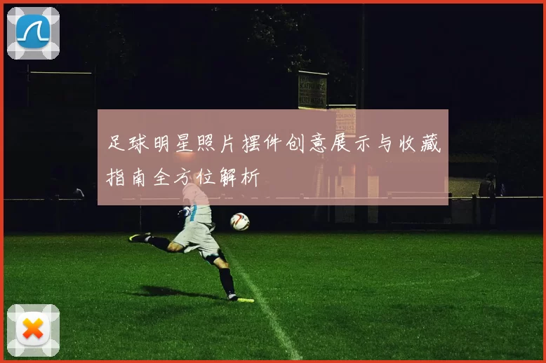 足球明星照片摆件创意展示与收藏指南全方位解析
