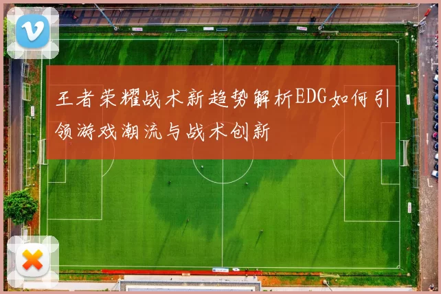 王者荣耀战术新趋势解析EDG如何引领游戏潮流与战术创新
