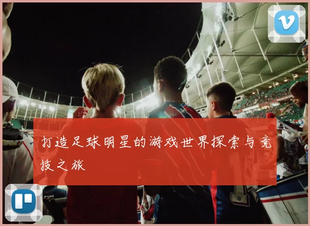 打造足球明星的游戏世界探索与竞技之旅