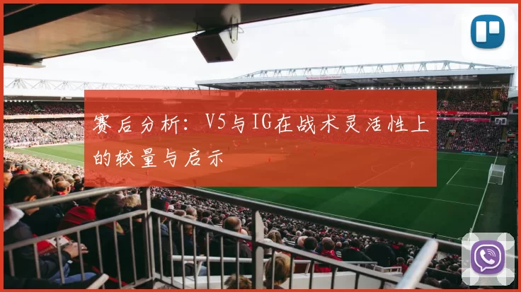赛后分析：V5与IG在战术灵活性上的较量与启示