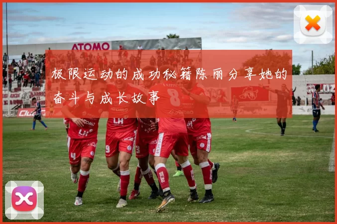 极限运动的成功秘籍陈丽分享她的奋斗与成长故事