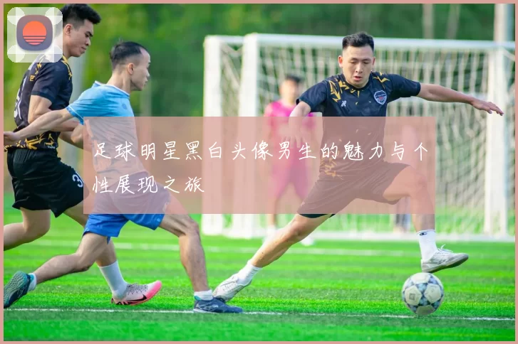 足球明星黑白头像男生的魅力与个性展现之旅
