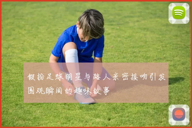 假扮足球明星与路人亲密接吻引发围观瞬间的趣味故事