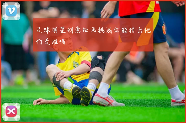 足球明星创意绘画挑战你能猜出他们是谁吗