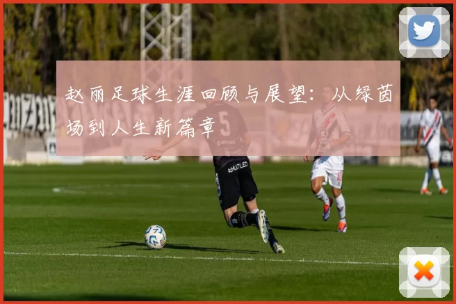 赵丽足球生涯回顾与展望：从绿茵场到人生新篇章