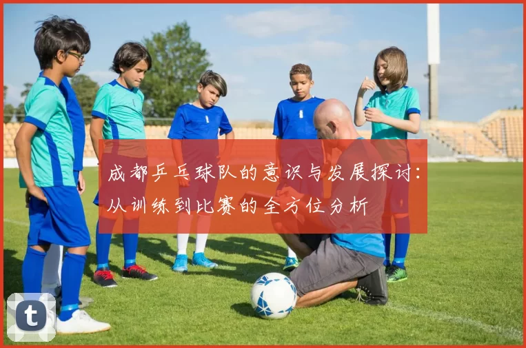成都乒乓球队的意识与发展探讨：从训练到比赛的全方位分析