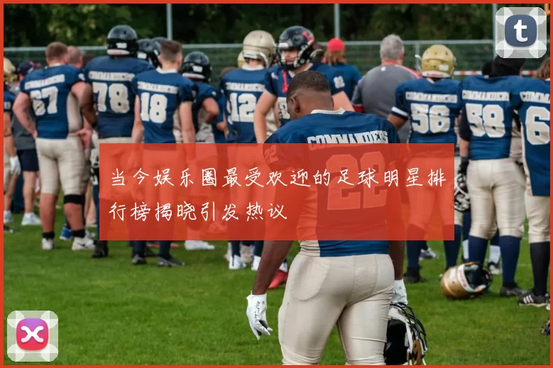 当今娱乐圈最受欢迎的足球明星排行榜揭晓引发热议
