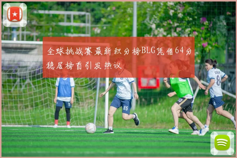 全球挑战赛最新积分榜BLG凭借64分稳居榜首引发热议