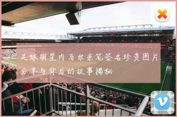足球明星内马尔亲笔签名珍贵图片分享与背后的故事揭秘