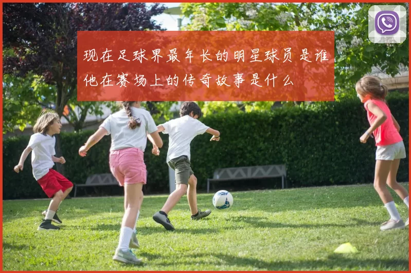 现在足球界最年长的明星球员是谁他在赛场上的传奇故事是什么