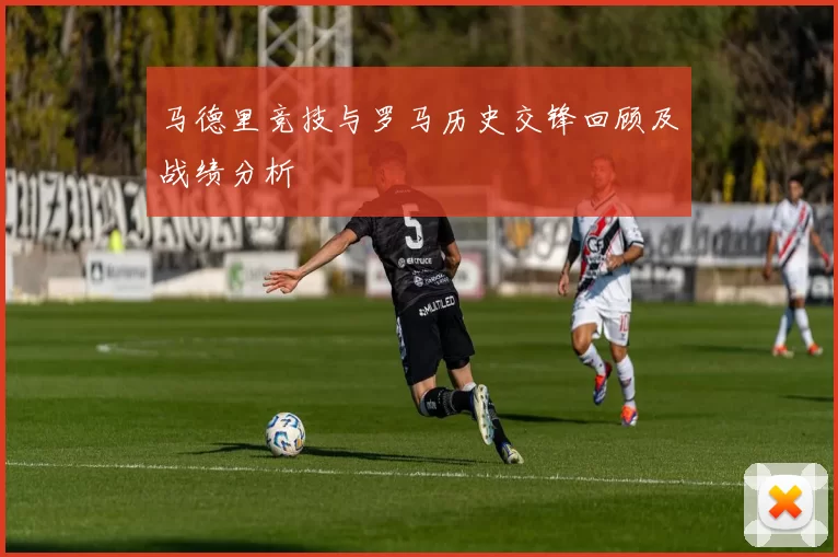 马德里竞技与罗马历史交锋回顾及战绩分析