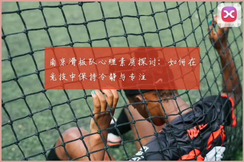 南京滑板队心理素质探讨：如何在竞技中保持冷静与专注