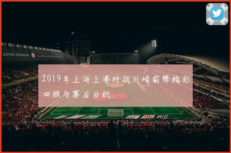 2019年上海上港对战川崎前锋精彩回顾与赛后分析