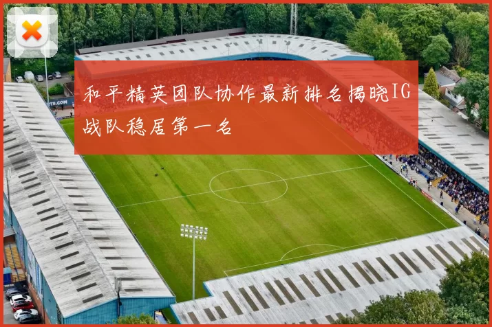 和平精英团队协作最新排名揭晓IG战队稳居第一名
