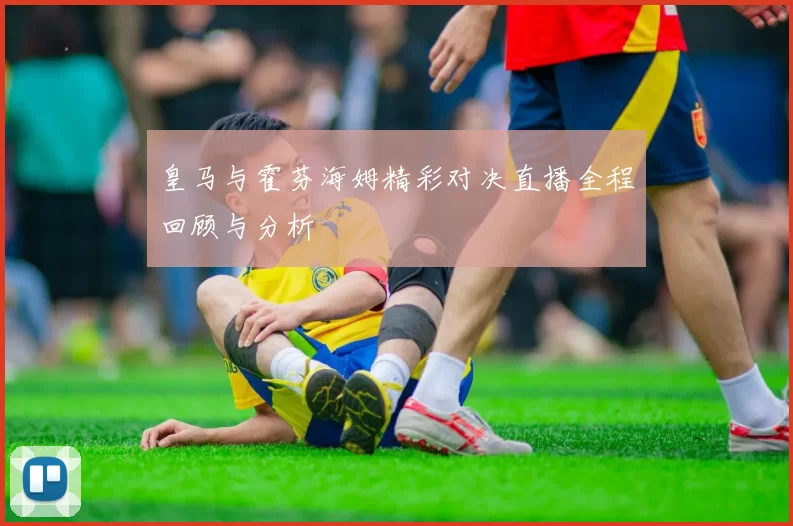 皇马与霍芬海姆精彩对决直播全程回顾与分析