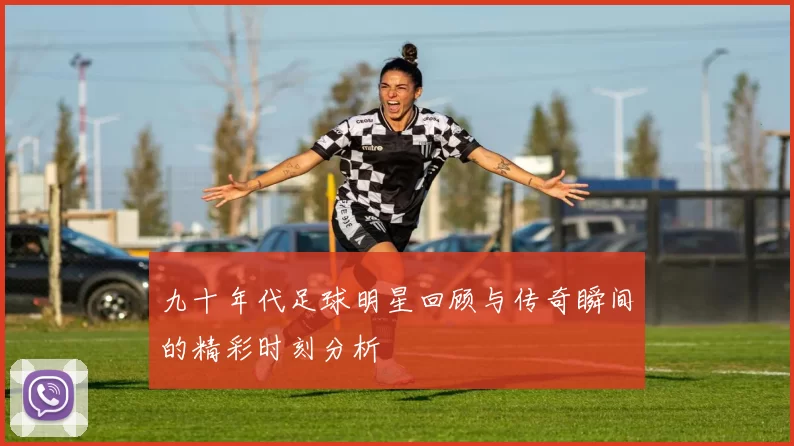 九十年代足球明星回顾与传奇瞬间的精彩时刻分析