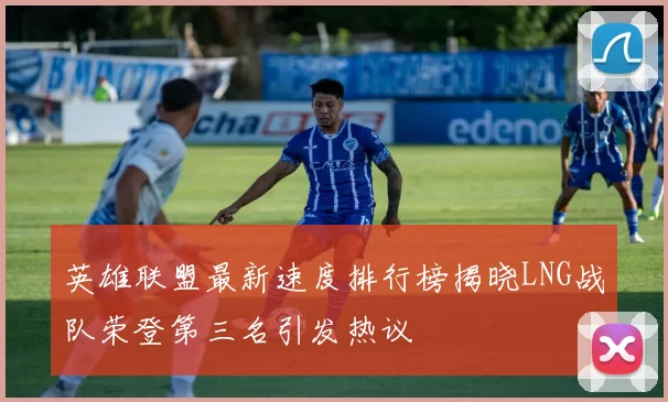 英雄联盟最新速度排行榜揭晓LNG战队荣登第三名引发热议