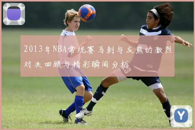 2013年NBA常规赛马刺与灰熊的激烈对决回顾与精彩瞬间分析