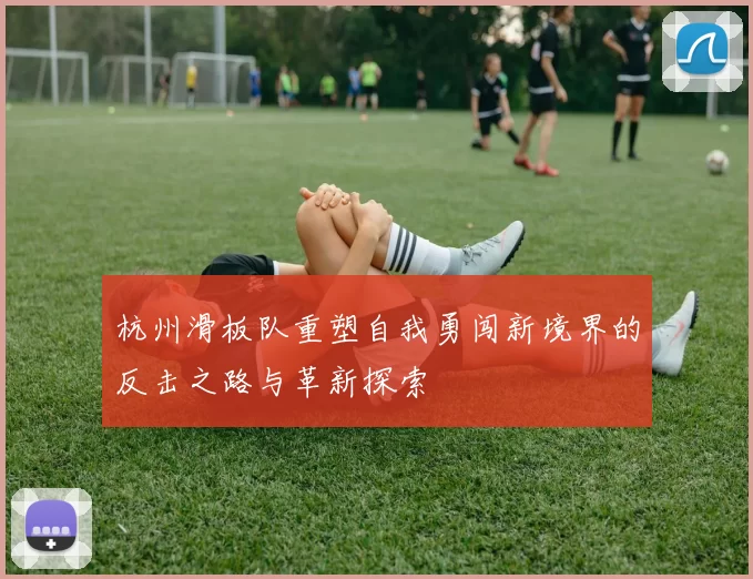 杭州滑板队重塑自我勇闯新境界的反击之路与革新探索