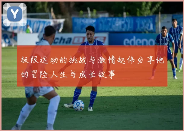 极限运动的挑战与激情赵伟分享他的冒险人生与成长故事