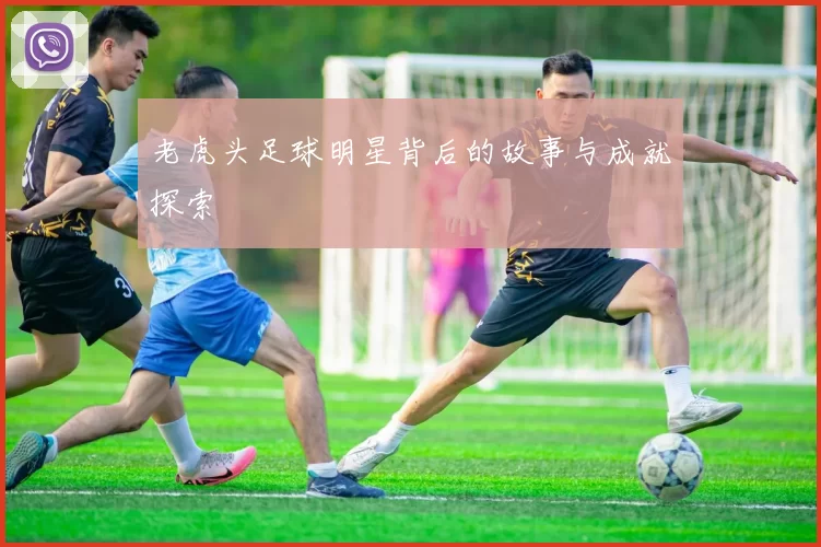 老虎头足球明星背后的故事与成就探索