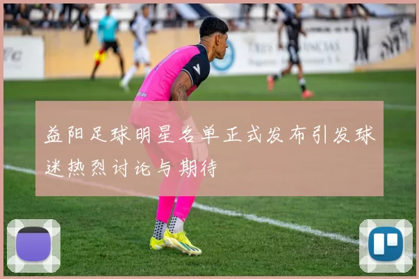 益阳足球明星名单正式发布引发球迷热烈讨论与期待