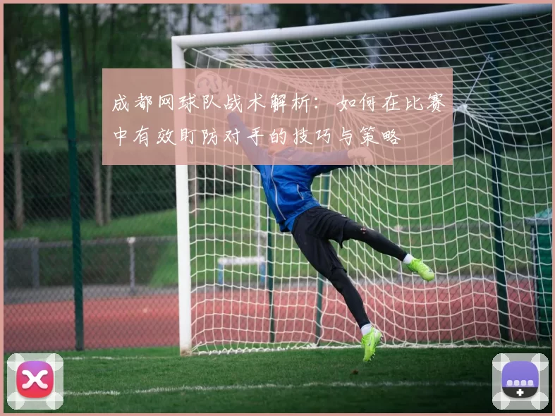 成都网球队战术解析：如何在比赛中有效盯防对手的技巧与策略