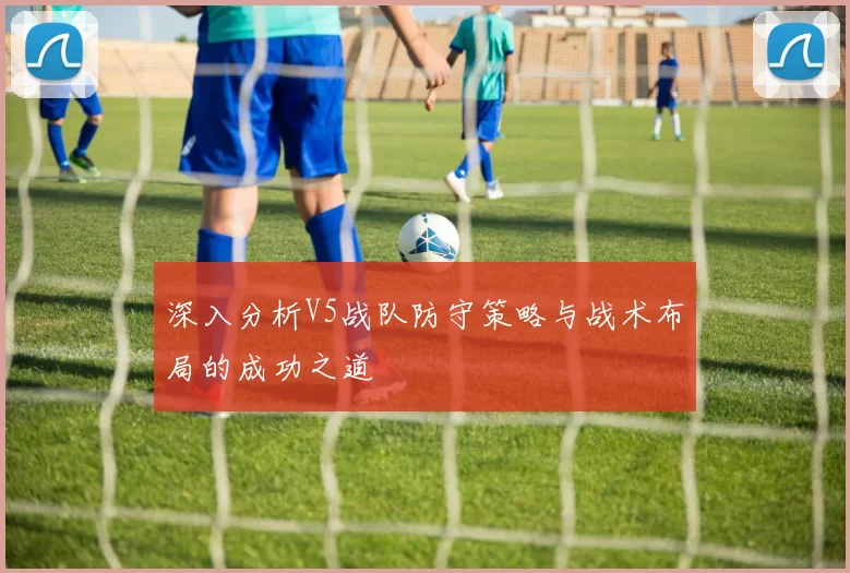深入分析V5战队防守策略与战术布局的成功之道