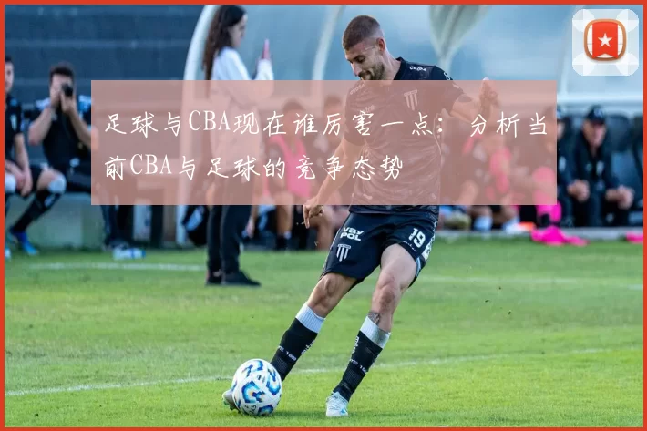 足球与CBA现在谁厉害一点：分析当前CBA与足球的竞争态势