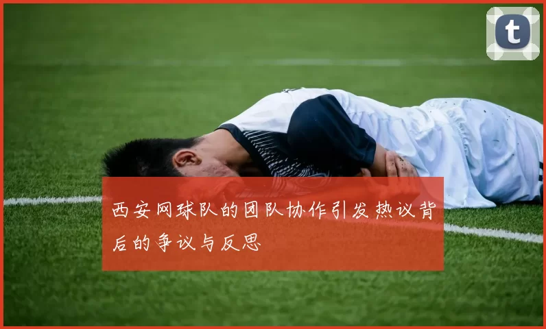 西安网球队的团队协作引发热议背后的争议与反思